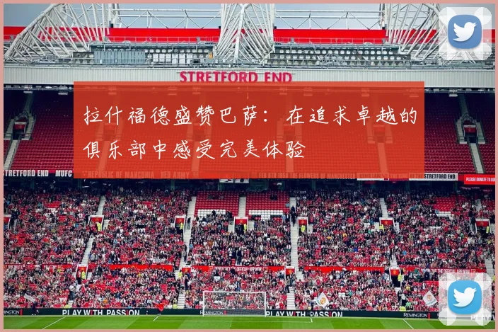 拉什福德盛赞巴萨：在追求卓越的俱乐部中感受完美体验