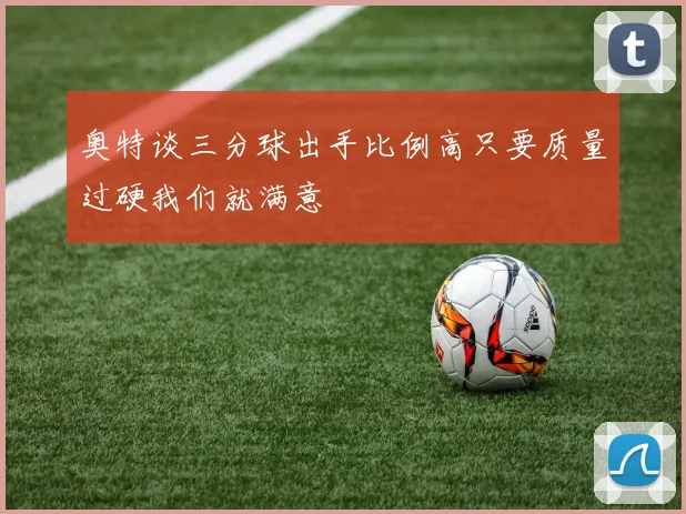 奥特谈三分球出手比例高只要质量过硬我们就满意