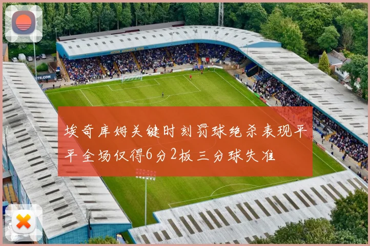 埃奇库姆关键时刻罚球绝杀表现平平全场仅得6分2板三分球失准