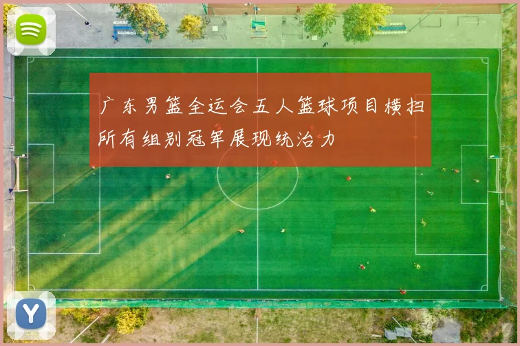 广东男篮全运会五人篮球项目横扫所有组别冠军展现统治力