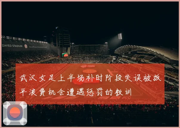 武汉女足上半场补时阶段失误被扳平浪费机会遭遇惩罚的教训