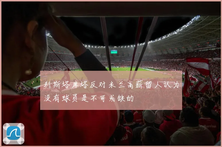 科斯塔库塔反对米兰高薪留人认为没有球员是不可或缺的