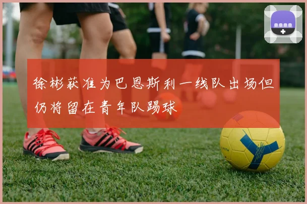 徐彬获准为巴恩斯利一线队出场但仍将留在青年队踢球