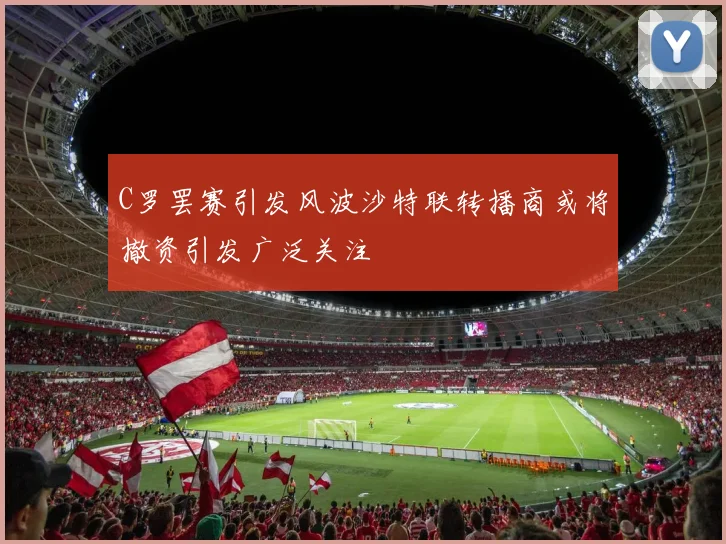 C罗罢赛引发风波沙特联转播商或将撤资引发广泛关注