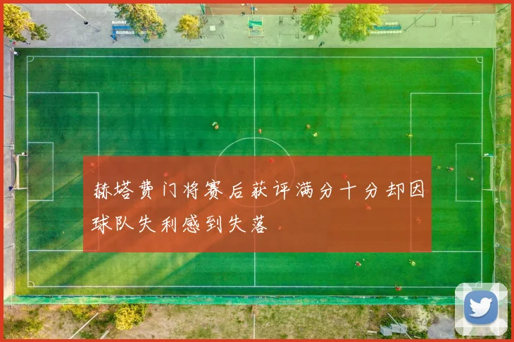 赫塔费门将赛后获评满分十分却因球队失利感到失落