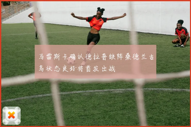 马雷斯卡确认德拉普缺阵桑德兰吉乌状态良好将首发出战