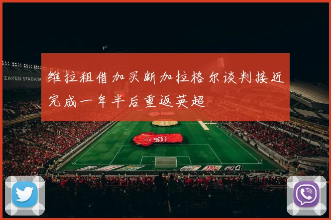 维拉租借加买断加拉格尔谈判接近完成一年半后重返英超