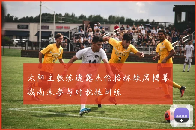 太阳主教练透露杰伦格林缺席揭幕战尚未参与对抗性训练