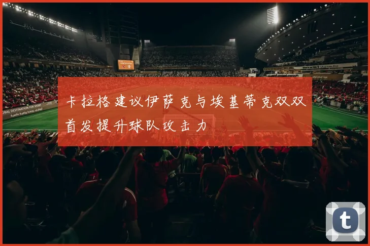 卡拉格建议伊萨克与埃基蒂克双双首发提升球队攻击力