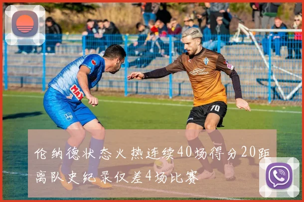 伦纳德状态火热连续40场得分20距离队史纪录仅差4场比赛