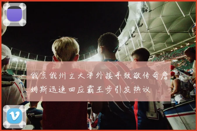 俄亥俄州立大学外接手致敬传奇詹姆斯迅速回应霸王步引发热议