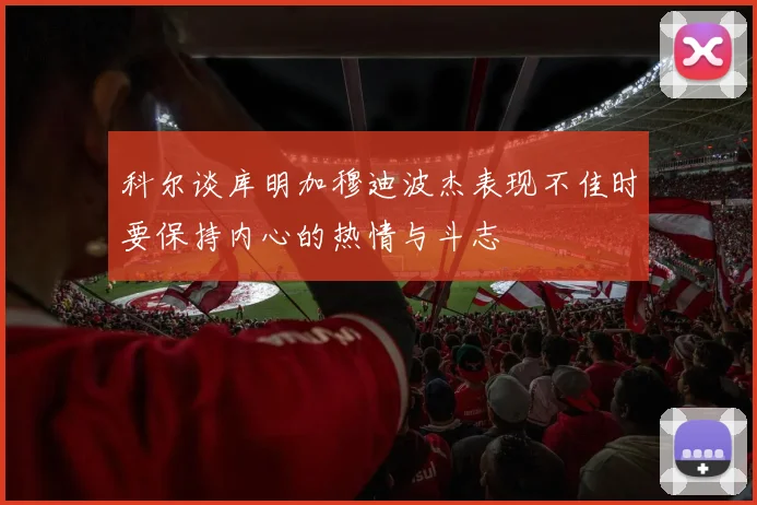 科尔谈库明加穆迪波杰表现不佳时要保持内心的热情与斗志