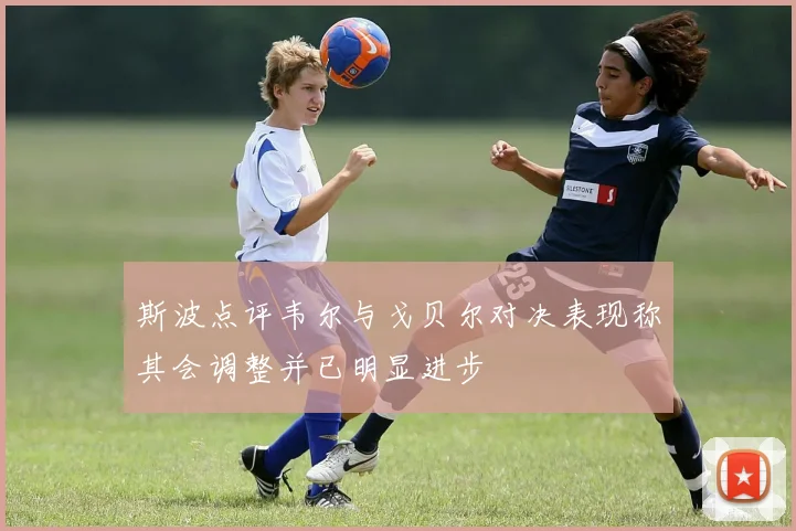 斯波点评韦尔与戈贝尔对决表现称其会调整并已明显进步