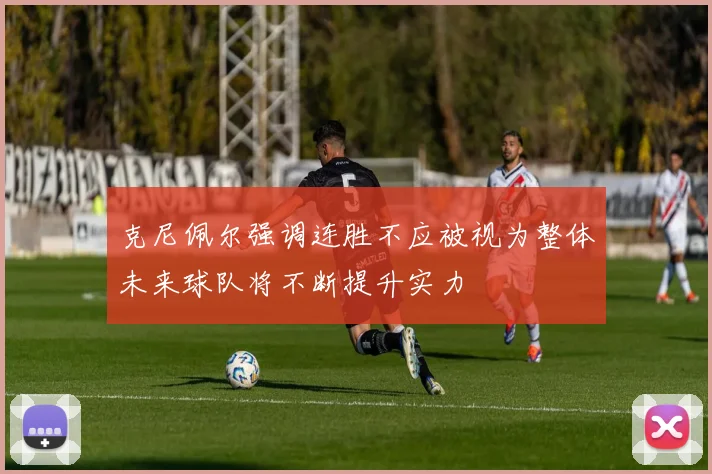 克尼佩尔强调连胜不应被视为整体未来球队将不断提升实力