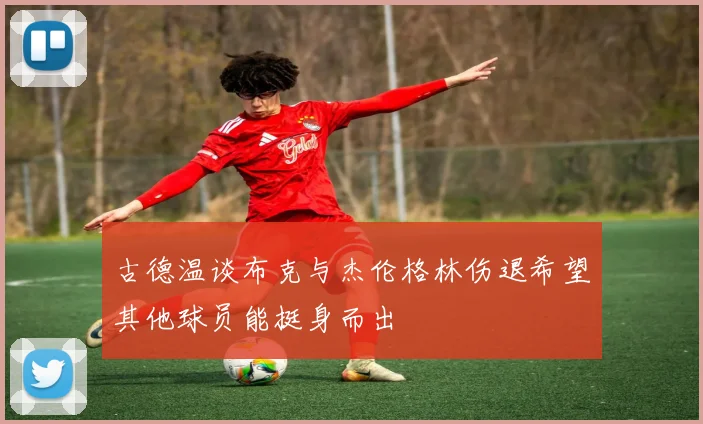 古德温谈布克与杰伦格林伤退希望其他球员能挺身而出