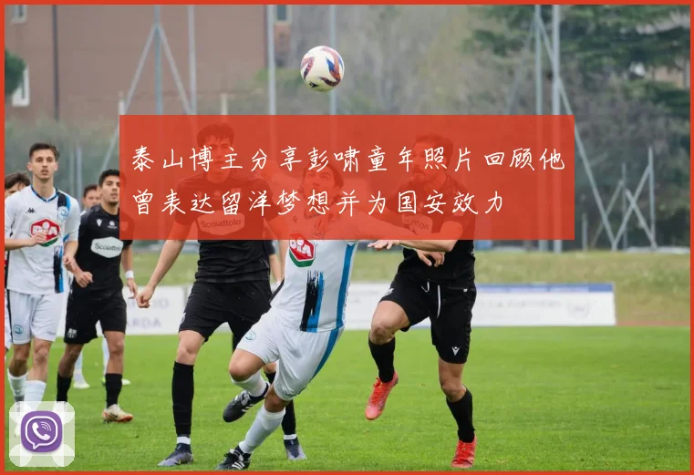 泰山博主分享彭啸童年照片回顾他曾表达留洋梦想并为国安效力