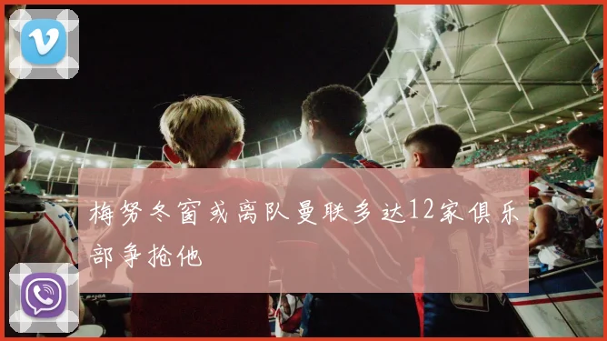 梅努冬窗或离队曼联多达12家俱乐部争抢他