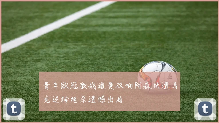 青年欧冠激战道曼双响阿森纳遭马竞逆转绝杀遗憾出局