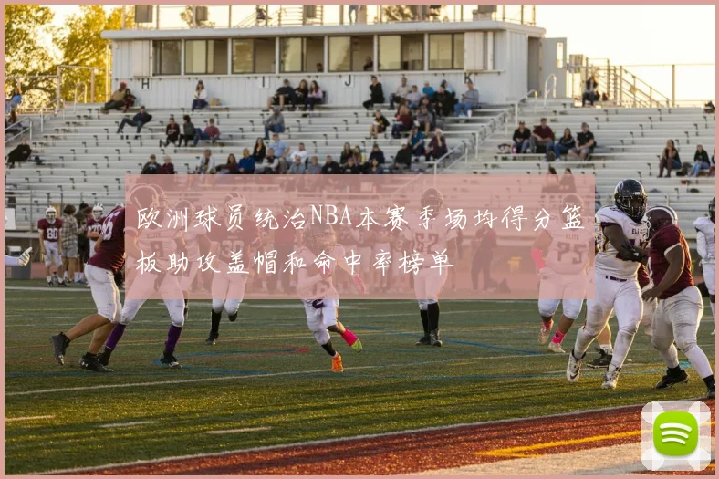 欧洲球员统治NBA本赛季场均得分篮板助攻盖帽和命中率榜单