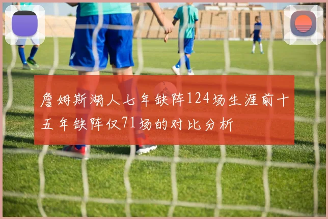 詹姆斯湖人七年缺阵124场生涯前十五年缺阵仅71场的对比分析