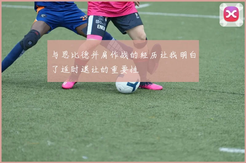 与恩比德并肩作战的经历让我明白了适时退让的重要性