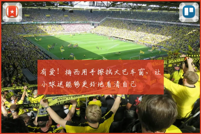 有爱！梅西用手擦拭大巴车窗，让小球迷能够更好地看清自己