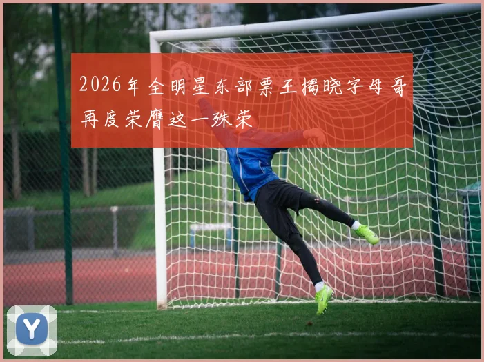 2026年全明星东部票王揭晓字母哥再度荣膺这一殊荣